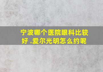 宁波哪个医院眼科比较好 .爱尔光明怎么约呢